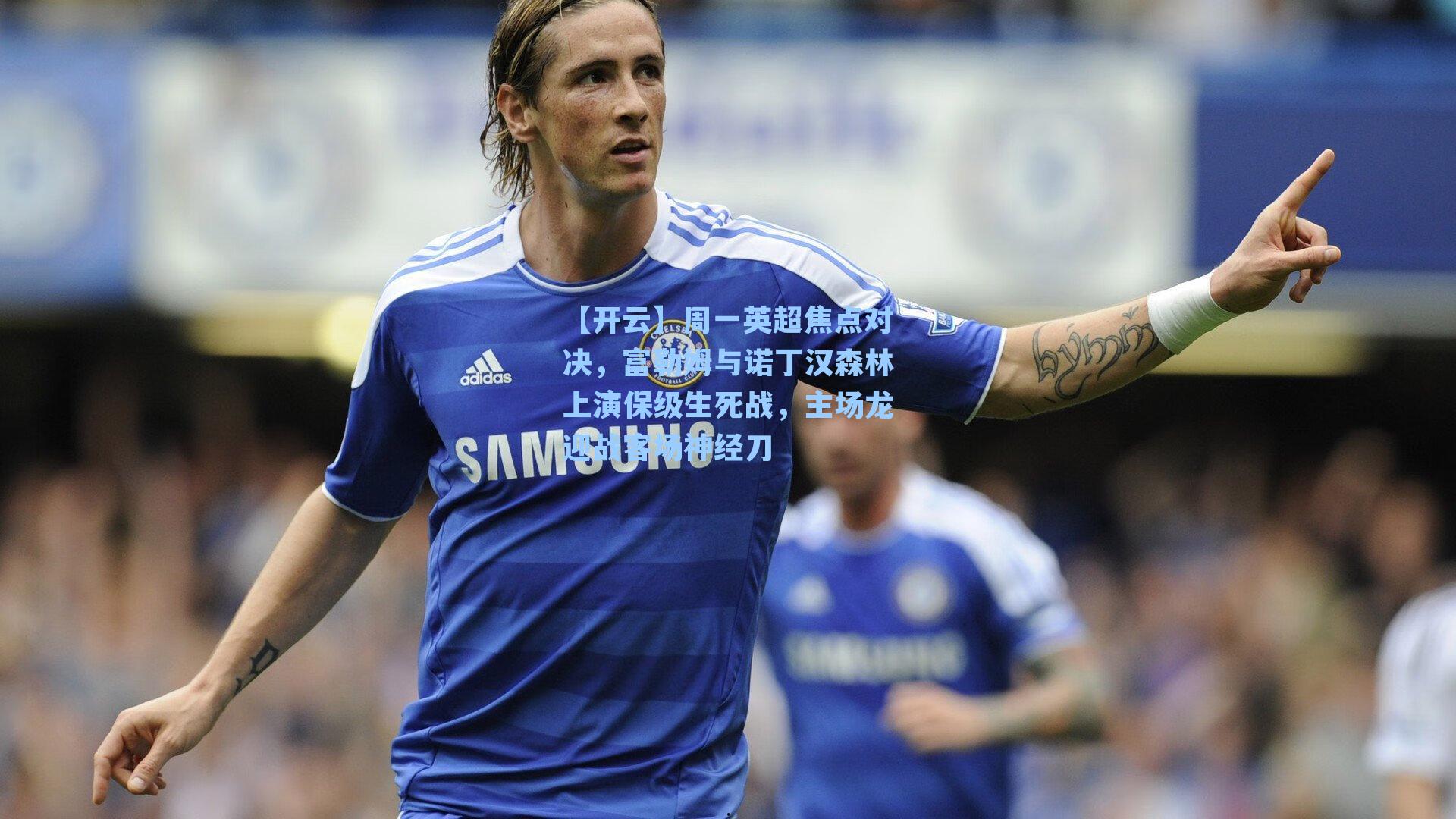 周一英超焦点对决,富勒姆与诺丁汉森林上演保级生死战,主场龙迎战客场神经刀