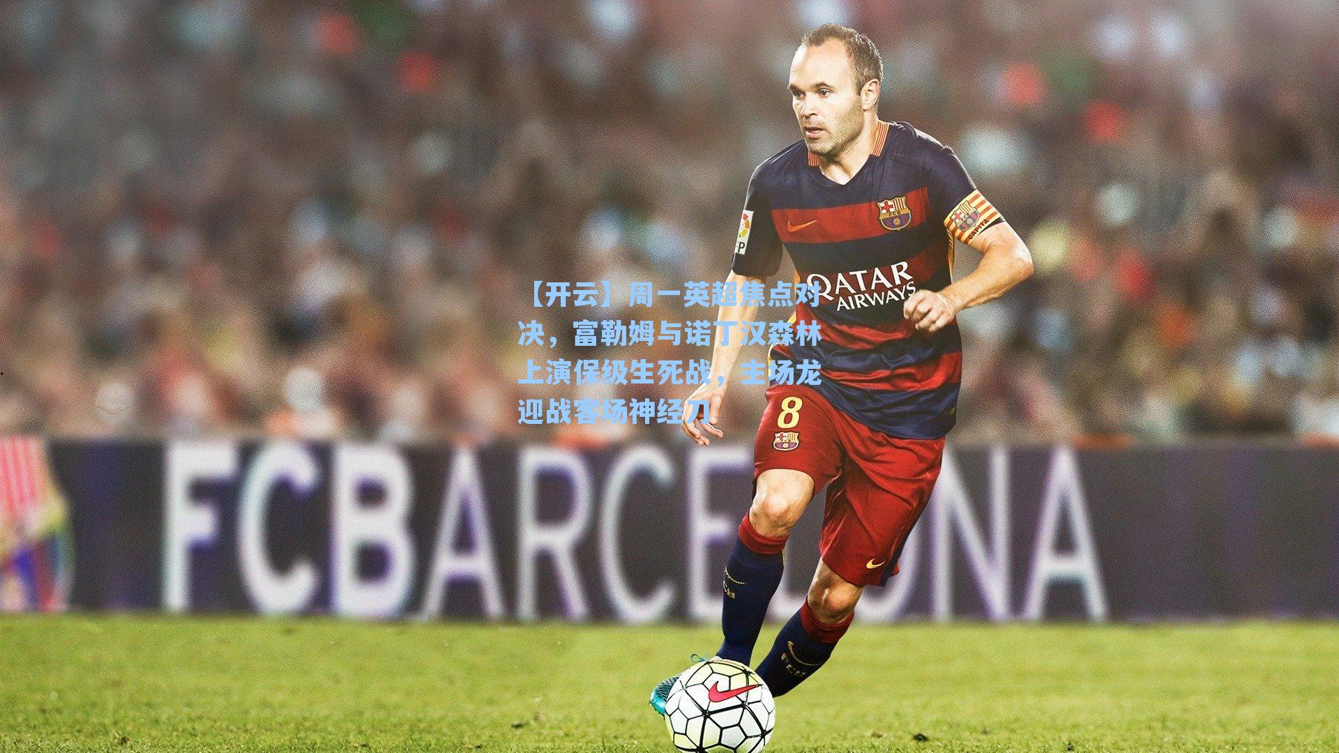 周一英超焦点对决,富勒姆与诺丁汉森林上演保级生死战,主场龙迎战客场神经刀